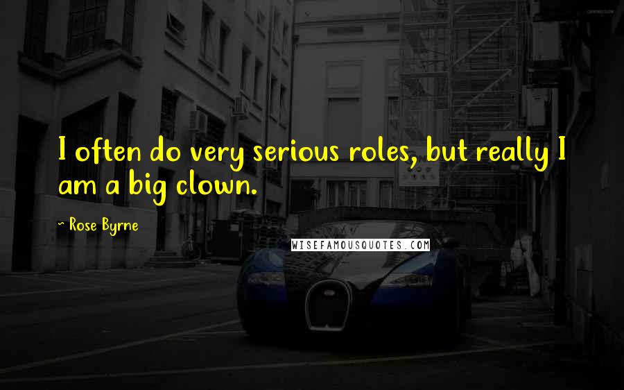 Rose Byrne Quotes: I often do very serious roles, but really I am a big clown.