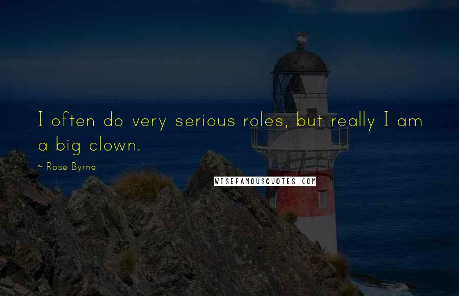 Rose Byrne Quotes: I often do very serious roles, but really I am a big clown.