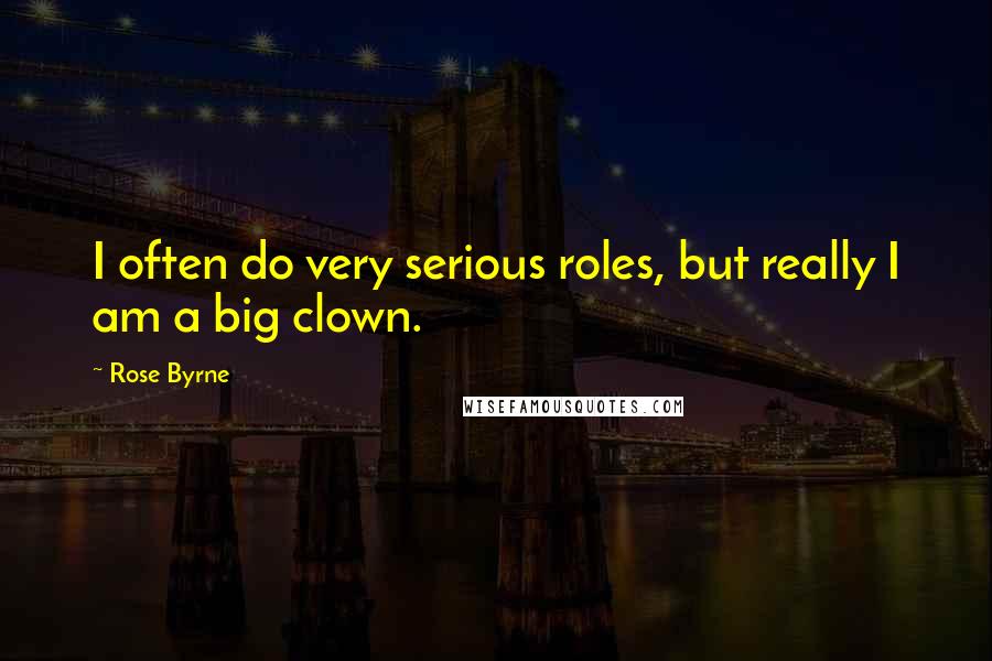 Rose Byrne Quotes: I often do very serious roles, but really I am a big clown.