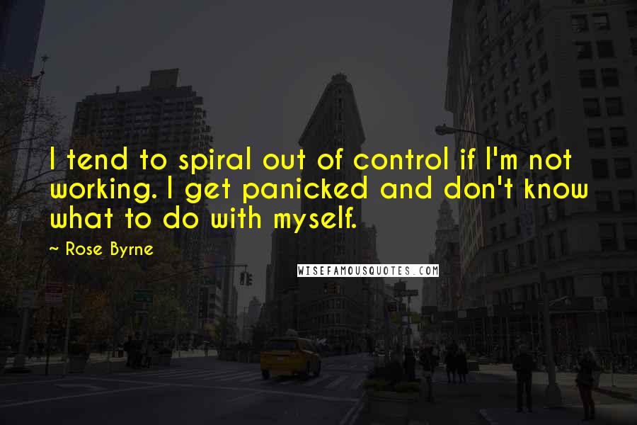 Rose Byrne Quotes: I tend to spiral out of control if I'm not working. I get panicked and don't know what to do with myself.