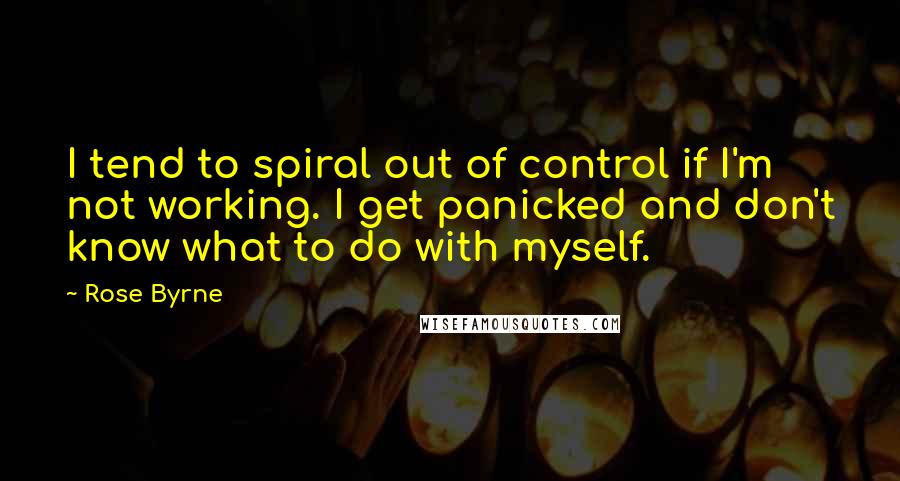 Rose Byrne Quotes: I tend to spiral out of control if I'm not working. I get panicked and don't know what to do with myself.