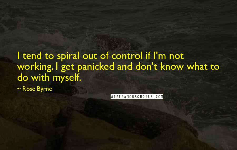 Rose Byrne Quotes: I tend to spiral out of control if I'm not working. I get panicked and don't know what to do with myself.