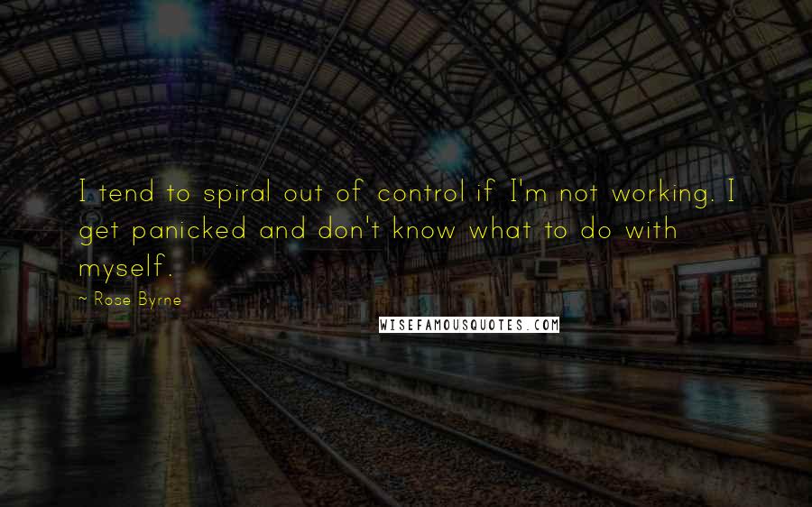 Rose Byrne Quotes: I tend to spiral out of control if I'm not working. I get panicked and don't know what to do with myself.