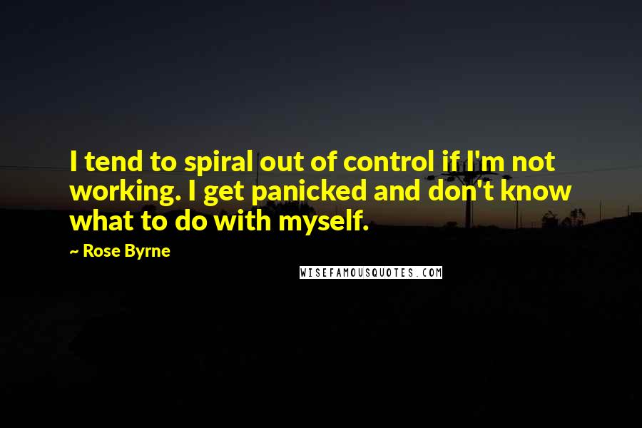 Rose Byrne Quotes: I tend to spiral out of control if I'm not working. I get panicked and don't know what to do with myself.
