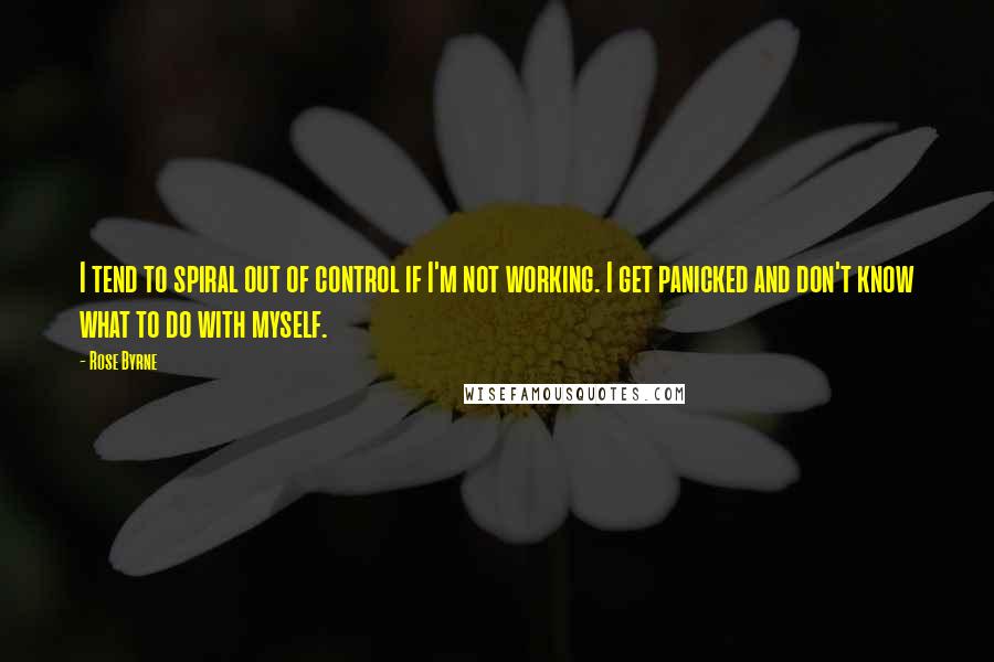 Rose Byrne Quotes: I tend to spiral out of control if I'm not working. I get panicked and don't know what to do with myself.