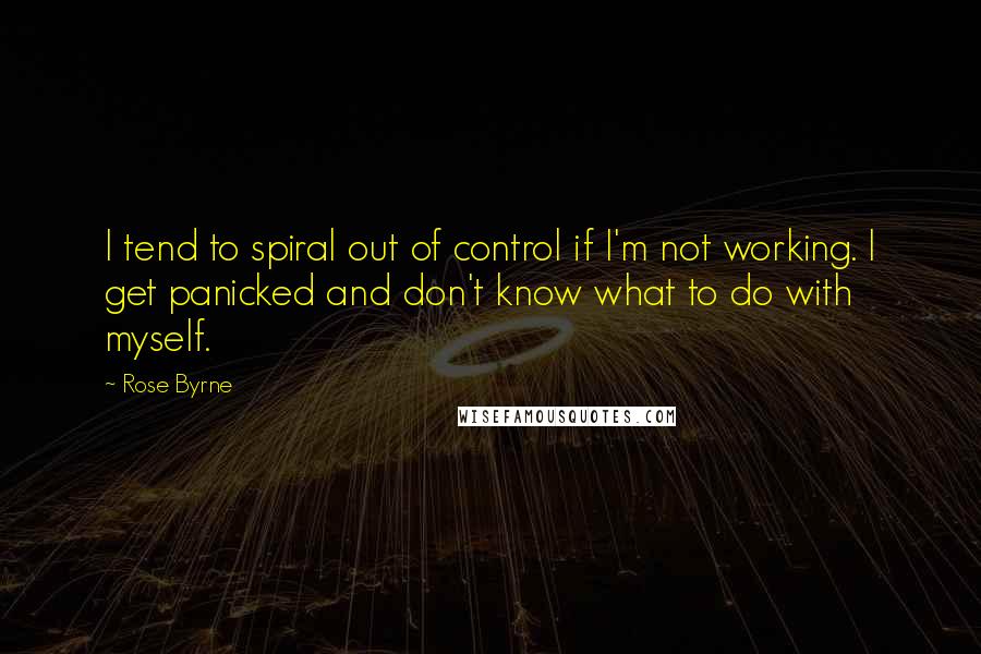 Rose Byrne Quotes: I tend to spiral out of control if I'm not working. I get panicked and don't know what to do with myself.