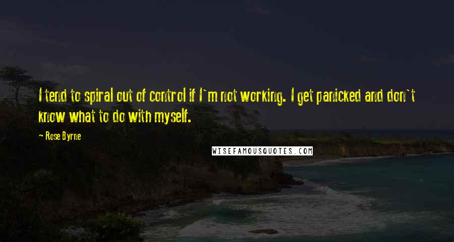 Rose Byrne Quotes: I tend to spiral out of control if I'm not working. I get panicked and don't know what to do with myself.