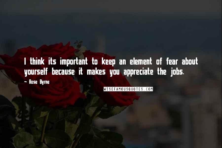 Rose Byrne Quotes: I think its important to keep an element of fear about yourself because it makes you appreciate the jobs.