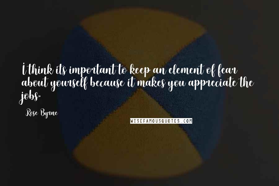 Rose Byrne Quotes: I think its important to keep an element of fear about yourself because it makes you appreciate the jobs.