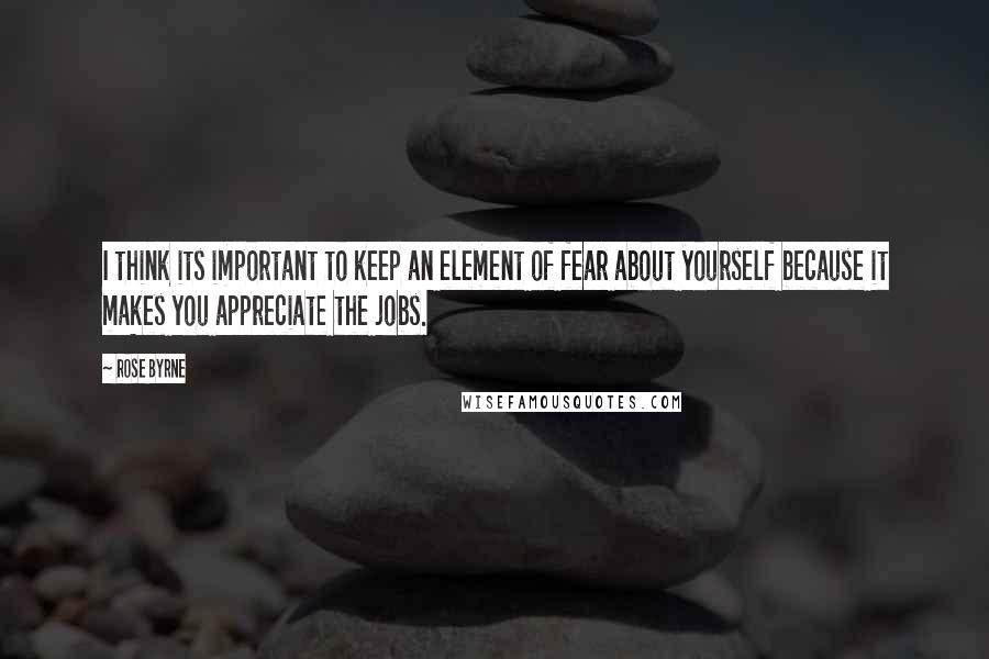 Rose Byrne Quotes: I think its important to keep an element of fear about yourself because it makes you appreciate the jobs.