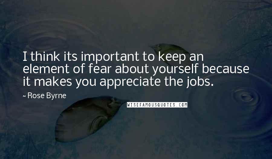 Rose Byrne Quotes: I think its important to keep an element of fear about yourself because it makes you appreciate the jobs.