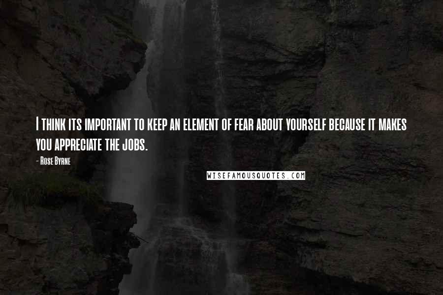 Rose Byrne Quotes: I think its important to keep an element of fear about yourself because it makes you appreciate the jobs.