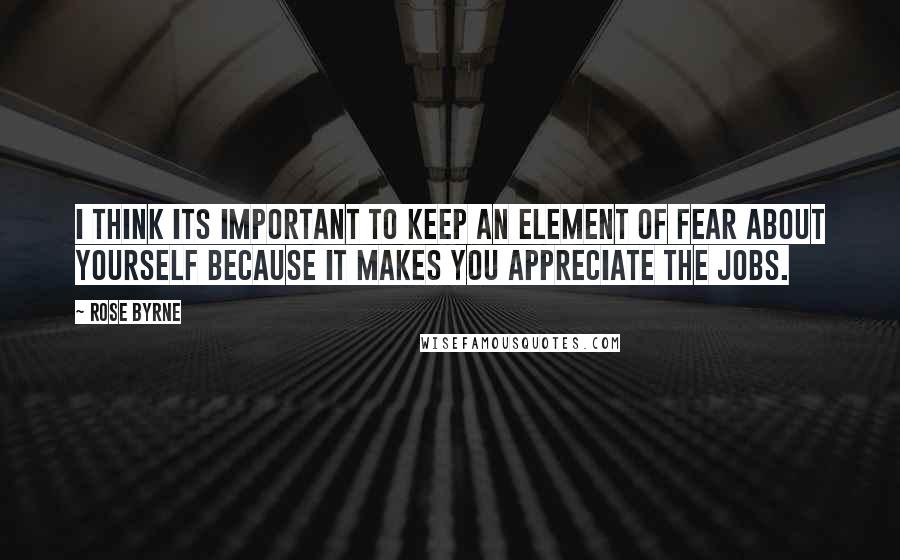 Rose Byrne Quotes: I think its important to keep an element of fear about yourself because it makes you appreciate the jobs.