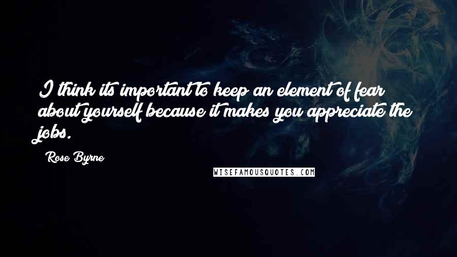 Rose Byrne Quotes: I think its important to keep an element of fear about yourself because it makes you appreciate the jobs.