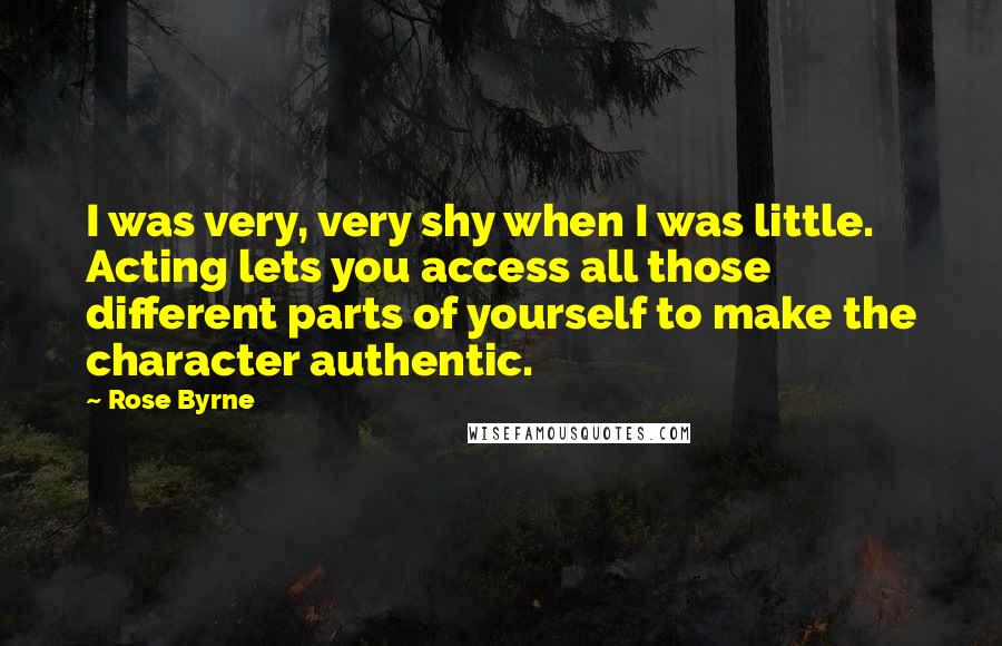Rose Byrne Quotes: I was very, very shy when I was little. Acting lets you access all those different parts of yourself to make the character authentic.