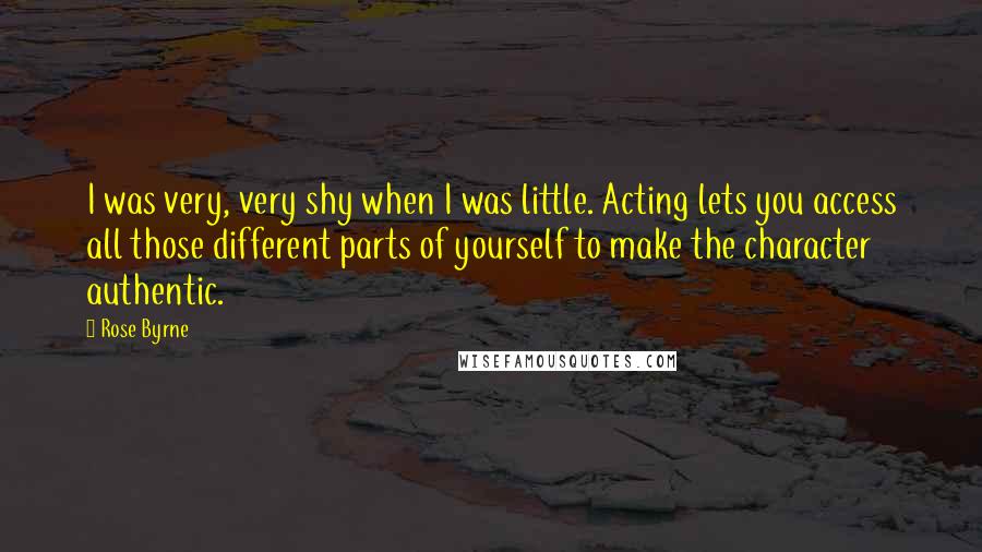 Rose Byrne Quotes: I was very, very shy when I was little. Acting lets you access all those different parts of yourself to make the character authentic.