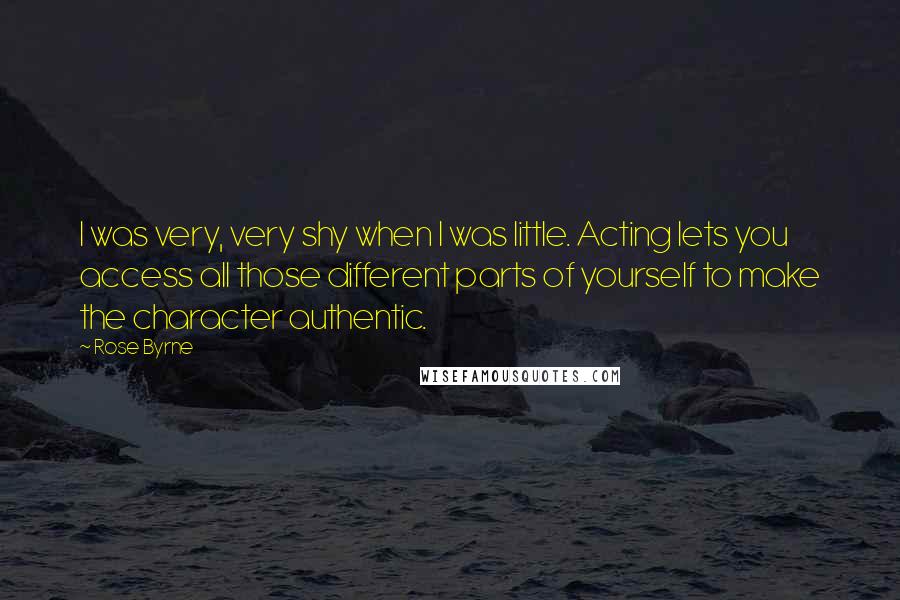 Rose Byrne Quotes: I was very, very shy when I was little. Acting lets you access all those different parts of yourself to make the character authentic.