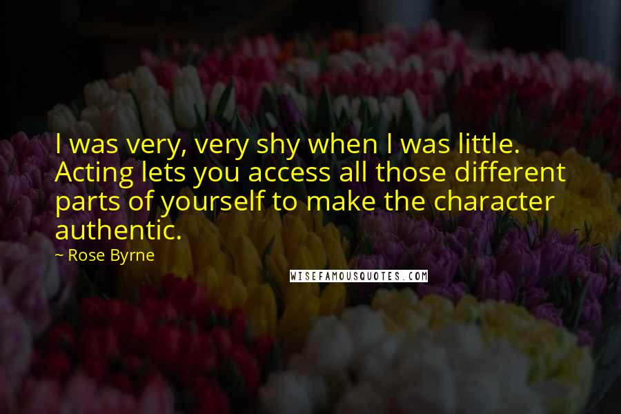 Rose Byrne Quotes: I was very, very shy when I was little. Acting lets you access all those different parts of yourself to make the character authentic.