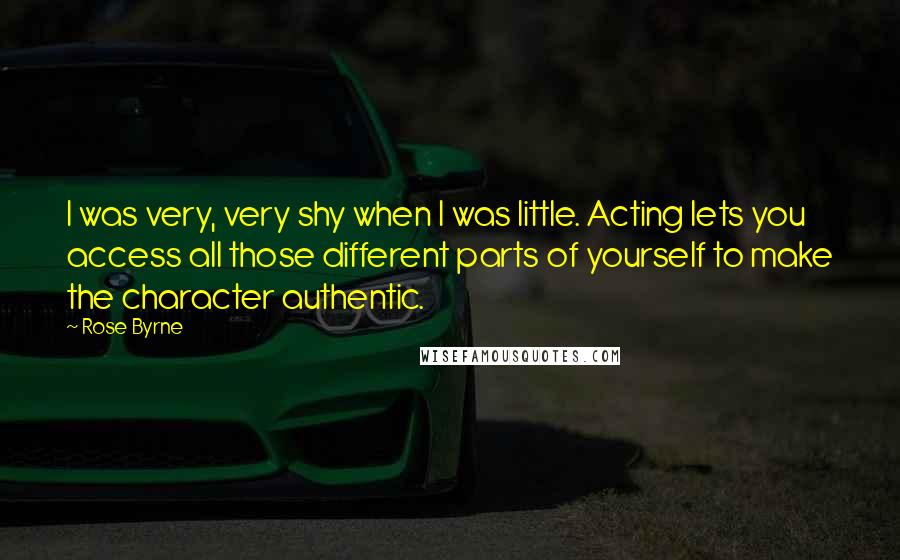 Rose Byrne Quotes: I was very, very shy when I was little. Acting lets you access all those different parts of yourself to make the character authentic.