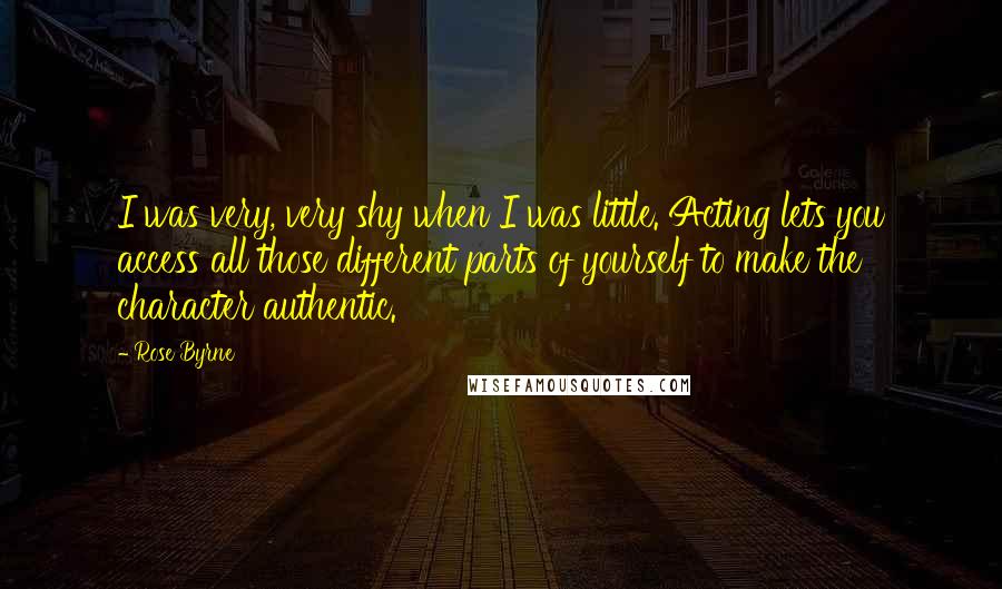 Rose Byrne Quotes: I was very, very shy when I was little. Acting lets you access all those different parts of yourself to make the character authentic.