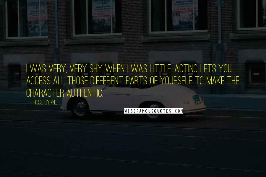 Rose Byrne Quotes: I was very, very shy when I was little. Acting lets you access all those different parts of yourself to make the character authentic.