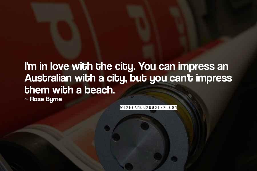 Rose Byrne Quotes: I'm in love with the city. You can impress an Australian with a city, but you can't impress them with a beach.