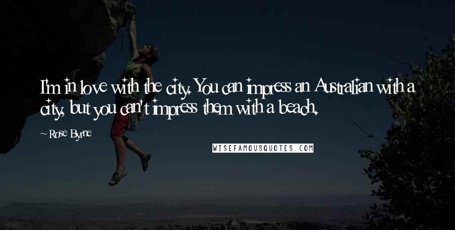 Rose Byrne Quotes: I'm in love with the city. You can impress an Australian with a city, but you can't impress them with a beach.