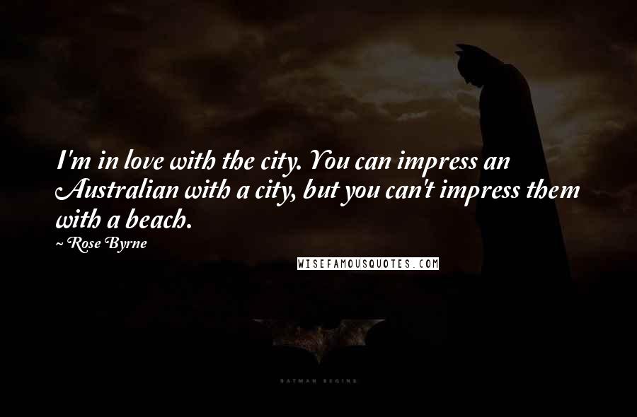 Rose Byrne Quotes: I'm in love with the city. You can impress an Australian with a city, but you can't impress them with a beach.