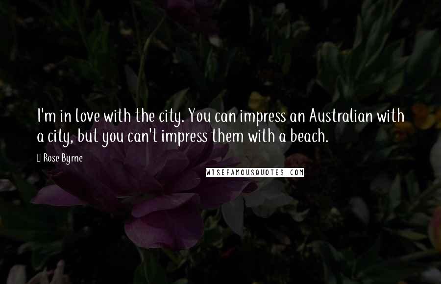 Rose Byrne Quotes: I'm in love with the city. You can impress an Australian with a city, but you can't impress them with a beach.