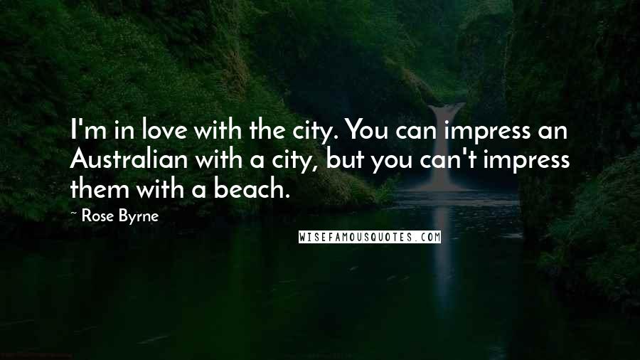 Rose Byrne Quotes: I'm in love with the city. You can impress an Australian with a city, but you can't impress them with a beach.