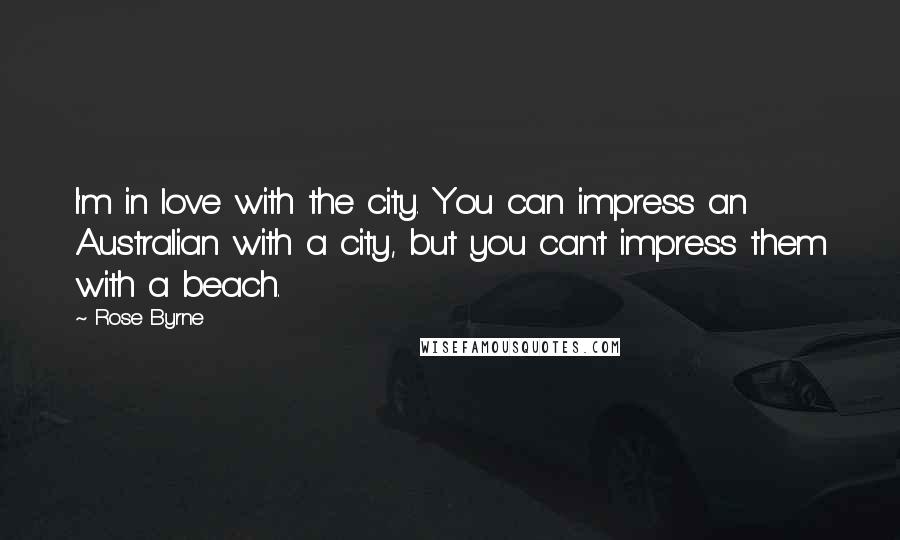 Rose Byrne Quotes: I'm in love with the city. You can impress an Australian with a city, but you can't impress them with a beach.