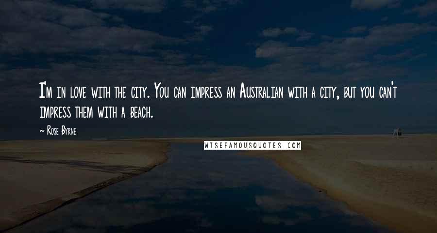 Rose Byrne Quotes: I'm in love with the city. You can impress an Australian with a city, but you can't impress them with a beach.