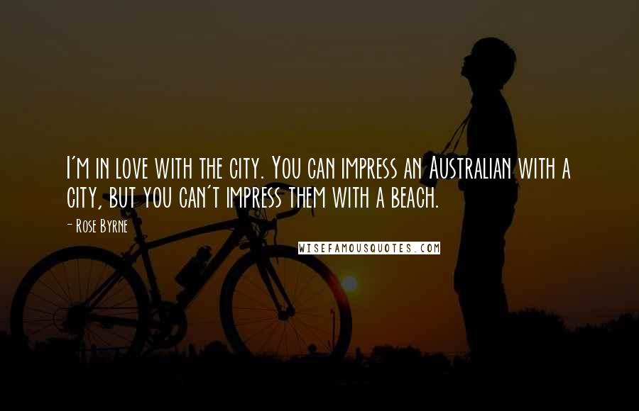 Rose Byrne Quotes: I'm in love with the city. You can impress an Australian with a city, but you can't impress them with a beach.