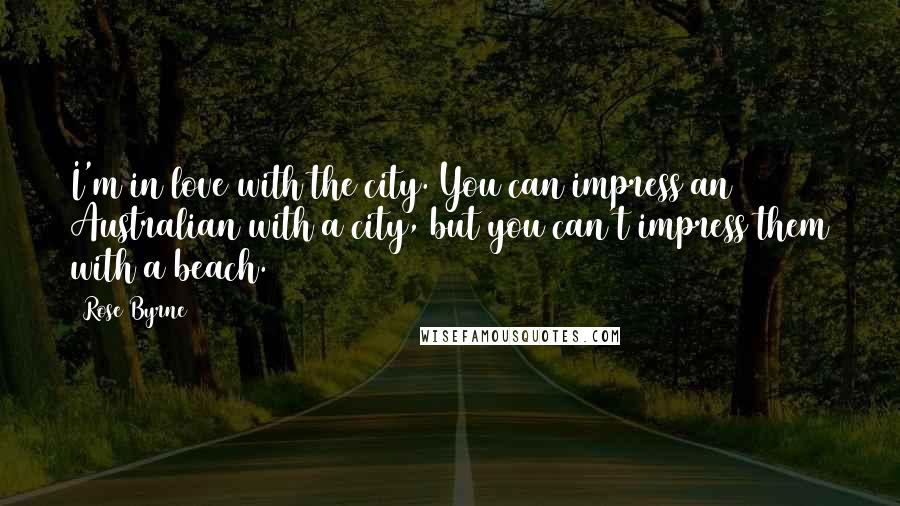 Rose Byrne Quotes: I'm in love with the city. You can impress an Australian with a city, but you can't impress them with a beach.