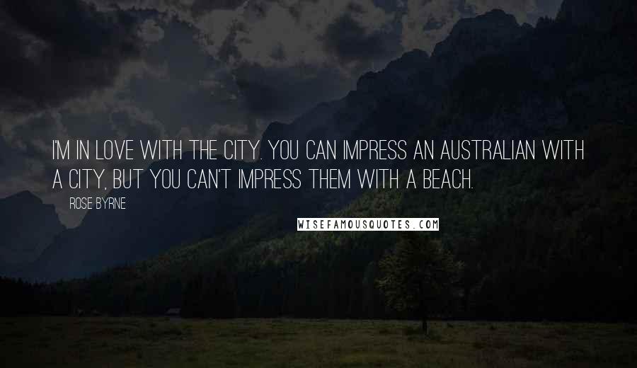 Rose Byrne Quotes: I'm in love with the city. You can impress an Australian with a city, but you can't impress them with a beach.