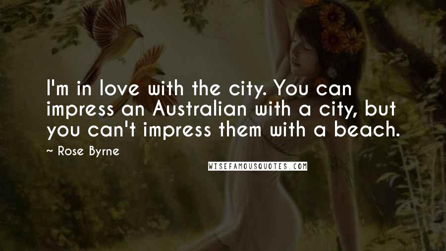 Rose Byrne Quotes: I'm in love with the city. You can impress an Australian with a city, but you can't impress them with a beach.