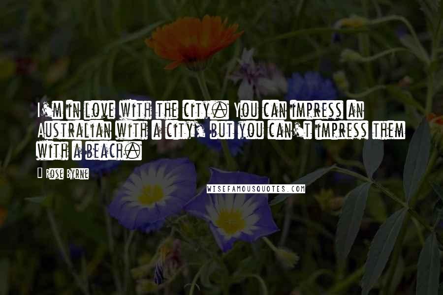 Rose Byrne Quotes: I'm in love with the city. You can impress an Australian with a city, but you can't impress them with a beach.