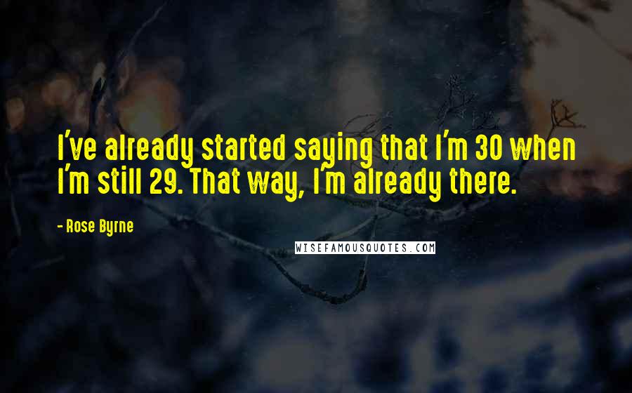 Rose Byrne Quotes: I've already started saying that I'm 30 when I'm still 29. That way, I'm already there.