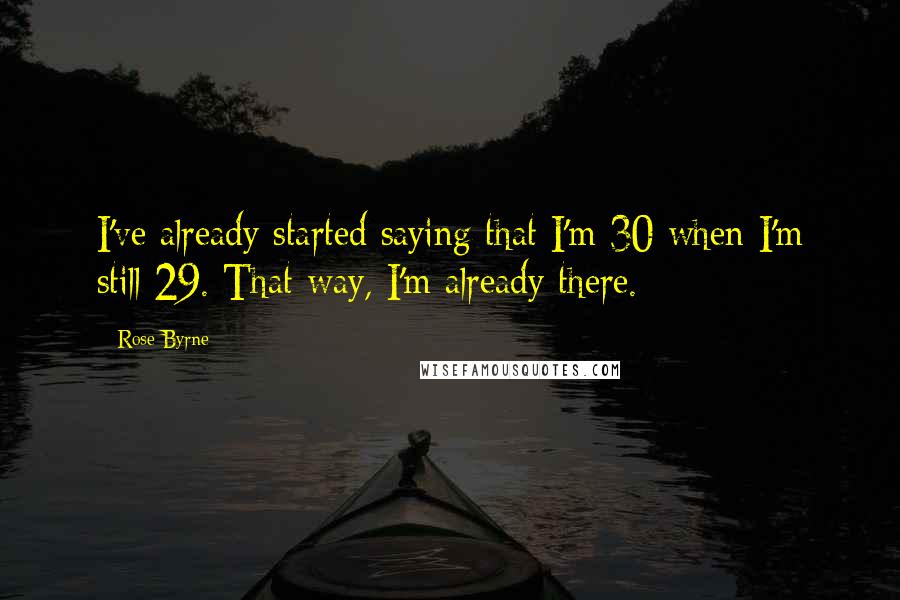 Rose Byrne Quotes: I've already started saying that I'm 30 when I'm still 29. That way, I'm already there.