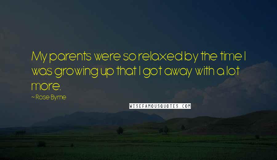 Rose Byrne Quotes: My parents were so relaxed by the time I was growing up that I got away with a lot more.