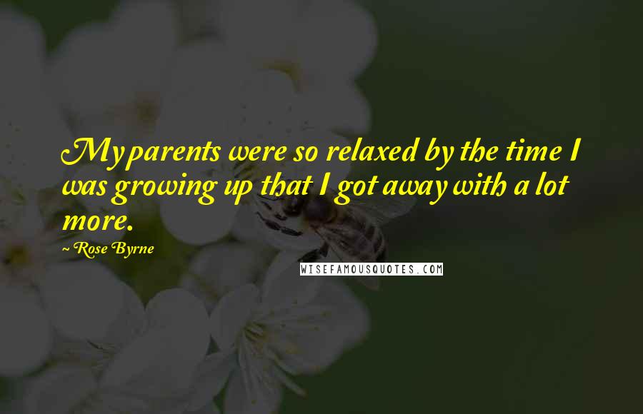 Rose Byrne Quotes: My parents were so relaxed by the time I was growing up that I got away with a lot more.