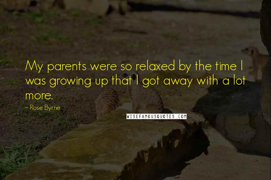 Rose Byrne Quotes: My parents were so relaxed by the time I was growing up that I got away with a lot more.