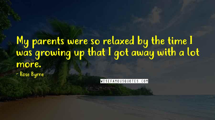 Rose Byrne Quotes: My parents were so relaxed by the time I was growing up that I got away with a lot more.