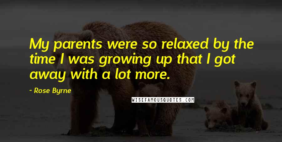 Rose Byrne Quotes: My parents were so relaxed by the time I was growing up that I got away with a lot more.