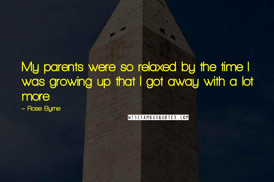 Rose Byrne Quotes: My parents were so relaxed by the time I was growing up that I got away with a lot more.