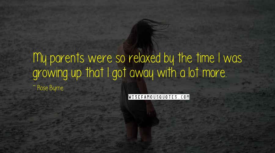 Rose Byrne Quotes: My parents were so relaxed by the time I was growing up that I got away with a lot more.