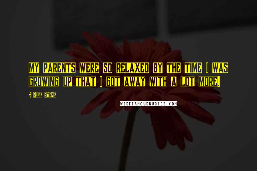 Rose Byrne Quotes: My parents were so relaxed by the time I was growing up that I got away with a lot more.