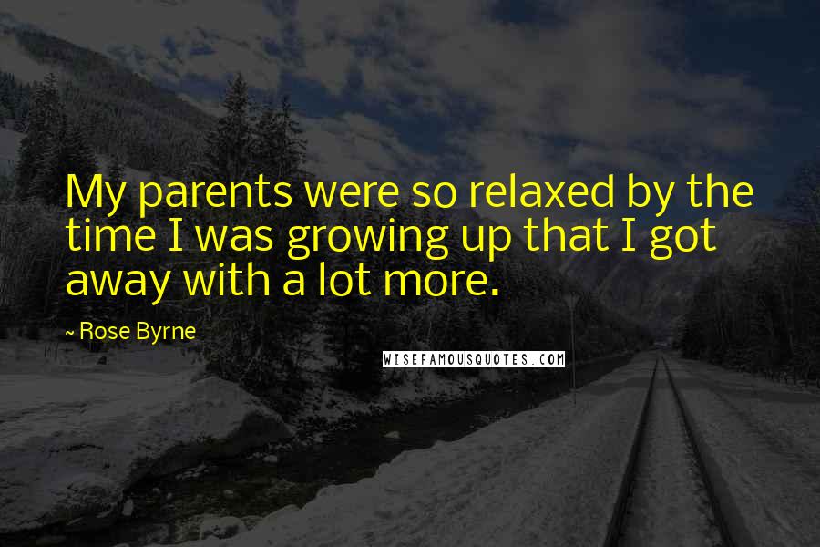 Rose Byrne Quotes: My parents were so relaxed by the time I was growing up that I got away with a lot more.