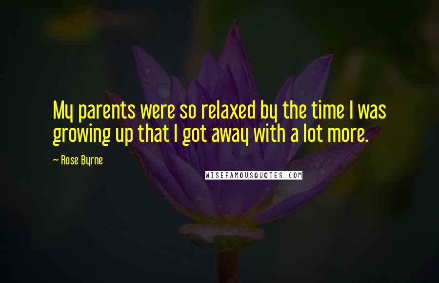 Rose Byrne Quotes: My parents were so relaxed by the time I was growing up that I got away with a lot more.
