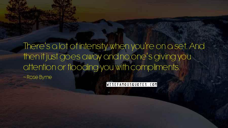 Rose Byrne Quotes: There's a lot of intensity when you're on a set. And then it just goes away and no one's giving you attention or flooding you with compliments.
